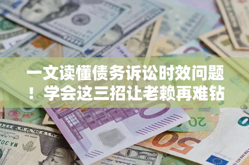武汉一文读懂债务诉讼时效问题！学会这三招让老赖再难钻空子