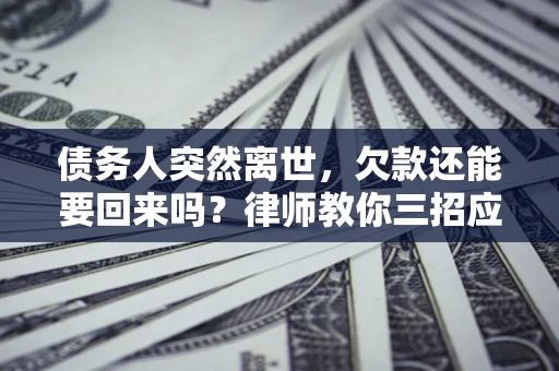 武汉债务人突然离世，欠款还能要回来吗？律师教你三招应对