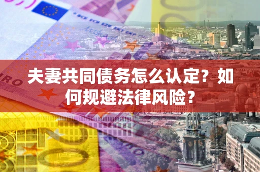 武汉夫妻共同债务怎么认定？如何规避法律风险？