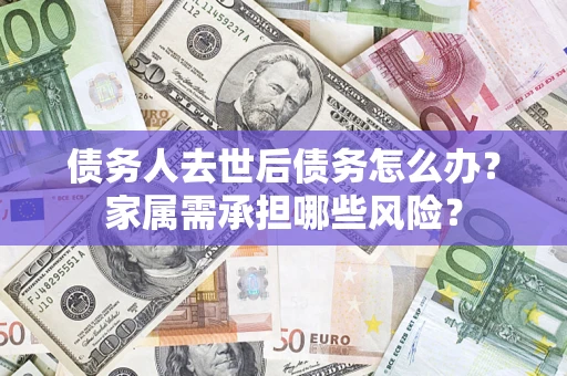 武汉债务人去世后债务怎么办？家属需承担哪些风险？