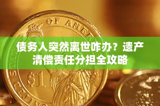 武汉债务人突然离世咋办？遗产清偿责任分担全攻略