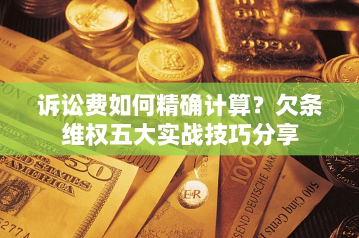 武汉诉讼费如何精确计算？欠条维权五大实战技巧分享