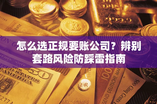 武汉怎么选正规要账公司？辨别套路风险防踩雷指南