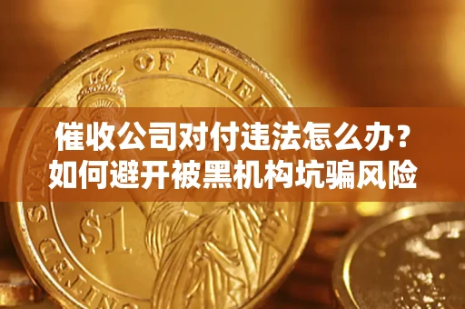 武汉催收公司对付违法怎么办？如何避开被黑机构坑骗风险