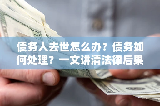 武汉债务人去世怎么办？债务如何处理？一文讲清法律后果