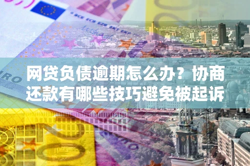 武汉网贷负债逾期怎么办？协商还款有哪些技巧避免被起诉？