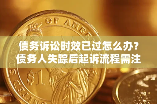 武汉债务诉讼时效已过怎么办？债务人失踪后起诉流程需注意什么？
