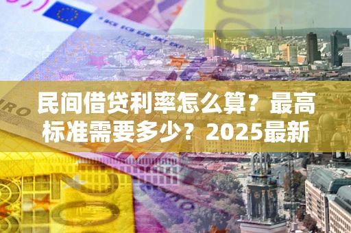 武汉民间借贷利率怎么算？最高标准需要多少？2025最新避坑指南