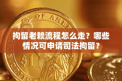 武汉拘留老赖流程怎么走？哪些情况可申请司法拘留？