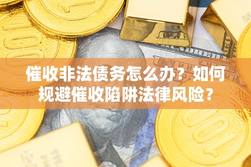 武汉催收非法债务怎么办？如何规避催收陷阱法律风险？