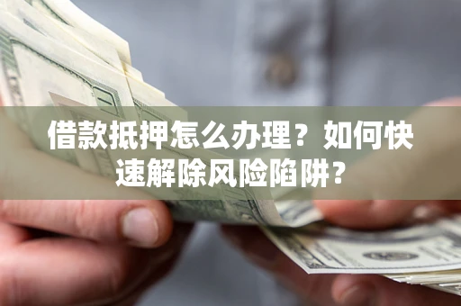 武汉借款抵押怎么办理？如何快速解除风险陷阱？