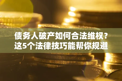 武汉债务人破产如何合法维权？这5个法律技巧能帮你规避风险