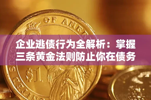 武汉企业逃债行为全解析：掌握三条黄金法则防止你在债务乱局中“踩雷”