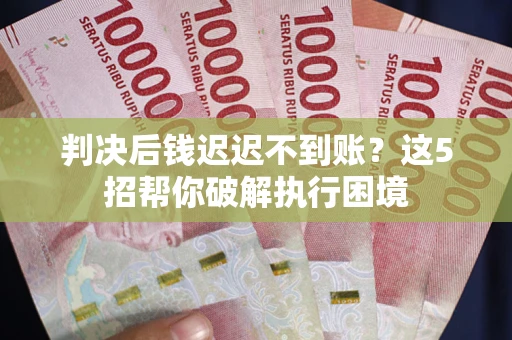武汉判决后钱迟迟不到账？这5招帮你破解执行困境