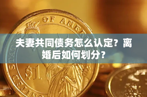 武汉夫妻共同债务怎么认定？离婚后如何划分？