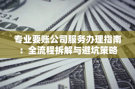 武汉专业要账公司服务办理指南：全流程拆解与避坑策略
