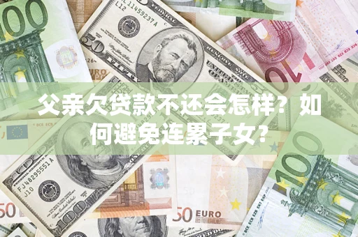 武汉父亲欠贷款不还会怎样？如何避免连累子女？