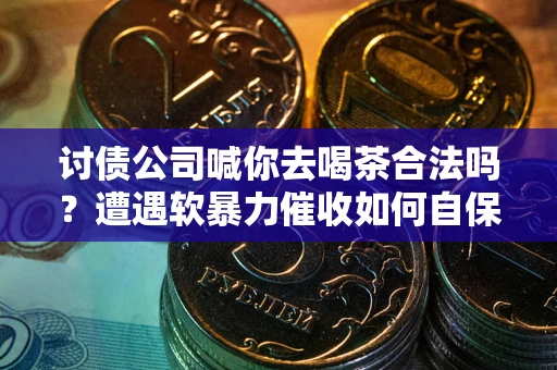 武汉讨债公司喊你去喝茶合法吗？遭遇软暴力催收如何自保？