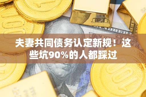 武汉夫妻共同债务认定新规！这些坑90%的人都踩过