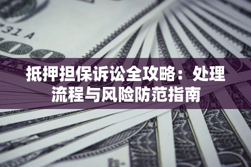 武汉抵押担保诉讼全攻略：处理流程与风险防范指南