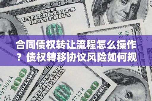 武汉合同债权转让流程怎么操作？债权转移协议风险如何规避？