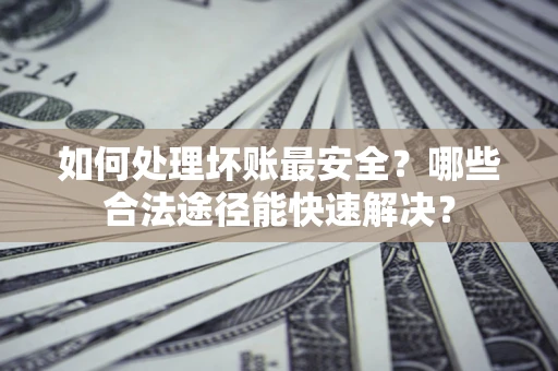 武汉如何处理坏账最安全？哪些合法途径能快速解决？