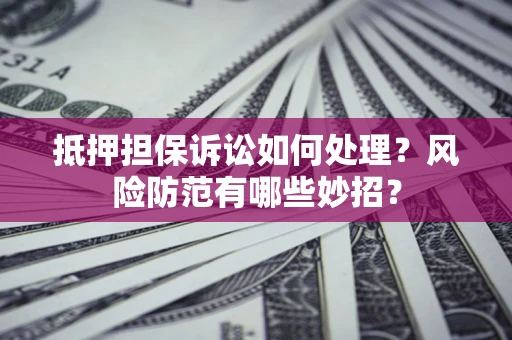 武汉抵押担保诉讼如何处理？风险防范有哪些妙招？