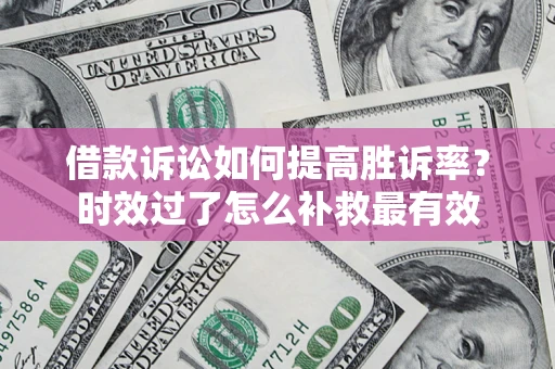 武汉借款诉讼如何提高胜诉率？时效过了怎么补救最有效