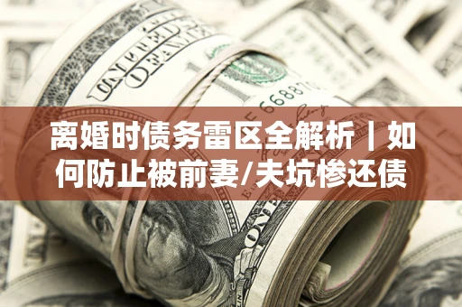 武汉离婚时债务雷区全解析｜如何防止被前妻/夫坑惨还债？