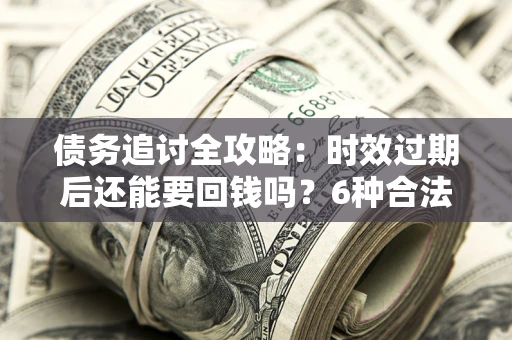 武汉债务追讨全攻略：时效过期后还能要回钱吗？6种合法手段助你维权