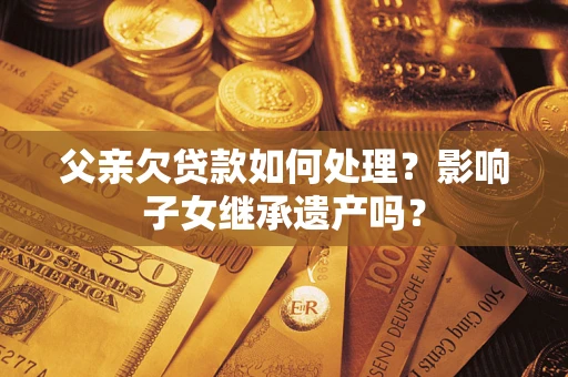 武汉父亲欠贷款如何处理？影响子女继承遗产吗？