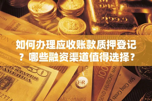 武汉如何办理应收账款质押登记？哪些融资渠道值得选择？
