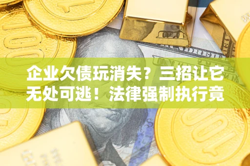 武汉企业欠债玩消失？三招让它无处可逃！法律强制执行竟比讨债公司还狠？