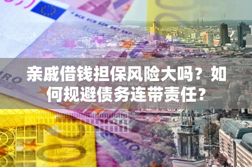 武汉亲戚借钱担保风险大吗？如何规避债务连带责任？