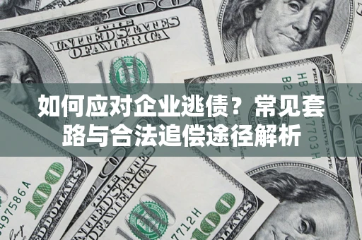 武汉如何应对企业逃债？常见套路与合法追偿途径解析