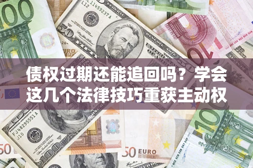 武汉债权过期还能追回吗？学会这几个法律技巧重获主动权