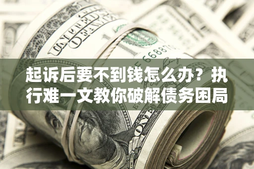 武汉起诉后要不到钱怎么办？执行难一文教你破解债务困局
