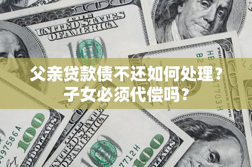 武汉父亲贷款债不还如何处理？子女必须代偿吗？