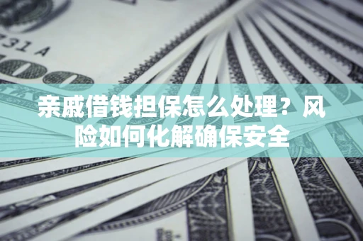武汉亲戚借钱担保怎么处理？风险如何化解确保安全