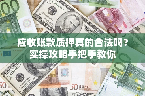 武汉应收账款质押真的合法吗？实操攻略手把手教你