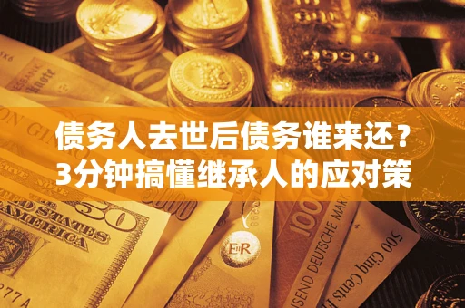 武汉债务人去世后债务谁来还？3分钟搞懂继承人的应对策略