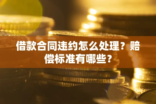 武汉借款合同违约怎么处理？赔偿标准有哪些？