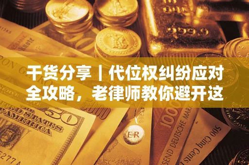 武汉干货分享｜代位权纠纷应对全攻略，老律师教你避开这5大雷区
