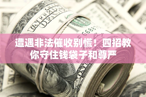 武汉遭遇非法催收别慌！四招教你守住钱袋子和尊严