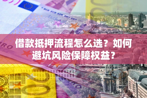 武汉借款抵押流程怎么选？如何避坑风险保障权益？
