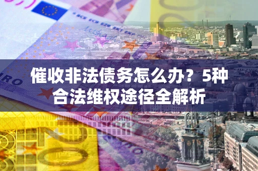 武汉催收非法债务怎么办？5种合法维权途径全解析