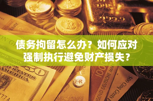 武汉债务拘留怎么办？如何应对强制执行避免财产损失？
