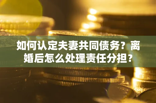 武汉如何认定夫妻共同债务？离婚后怎么处理责任分担？