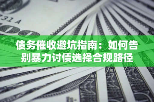 武汉债务催收避坑指南：如何告别暴力讨债选择合规路径