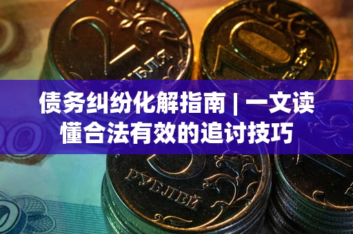武汉债务纠纷化解指南 | 一文读懂合法有效的追讨技巧
